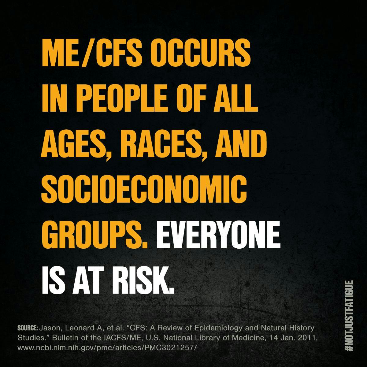 ME/CFS occurs in people of all ages, races, and socioeconomic groups. Everyone is at risk.